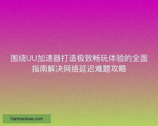 围绕UU加速器打造极致畅玩体验的全面指南解决网络延迟难题攻略
