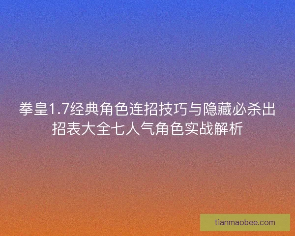 拳皇1.7经典角色连招技巧与隐藏必杀出招表大全七人气角色实战解析