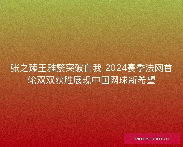 张之臻王雅繁突破自我 2024赛季法网首轮双双获胜展现中国网球新希望