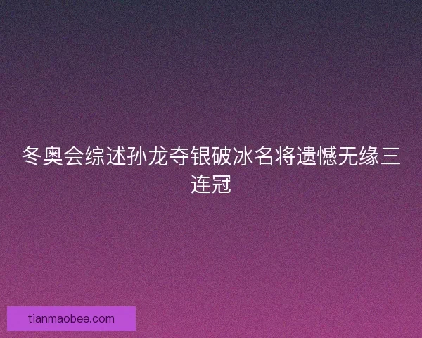 冬奥会综述孙龙夺银破冰名将遗憾无缘三连冠