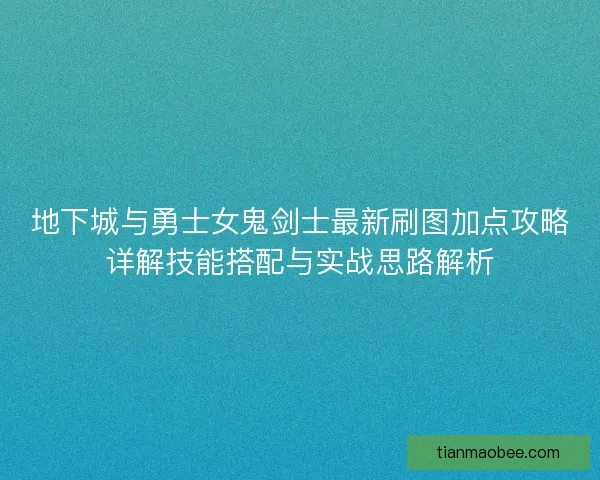 地下城与勇士女鬼剑士最新刷图加点攻略详解技能搭配与实战思路解析