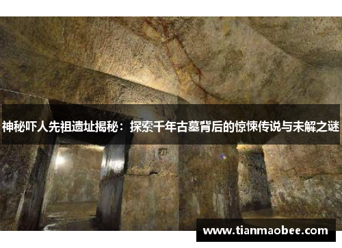 神秘吓人先祖遗址揭秘：探索千年古墓背后的惊悚传说与未解之谜